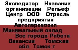 Экспедитор › Название организации ­ Рельеф-Центр, ООО › Отрасль предприятия ­ Автоперевозки › Минимальный оклад ­ 30 000 - Все города Работа » Вакансии   . Томская обл.,Томск г.